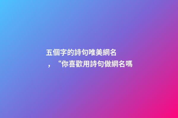 五個字的詩句唯美網名，“你喜歡用詩句做網名嗎
